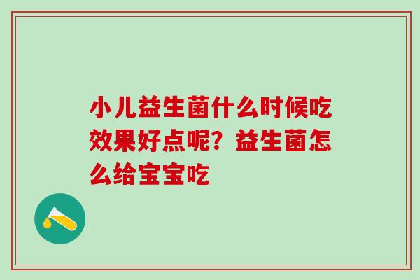 小儿益生菌什么时候吃效果好点呢?益生菌怎么给宝宝吃 小儿益生菌什么时候吃效果好点呢?益生菌怎么给宝宝吃