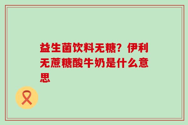 益生菌饮料无糖？伊利无蔗糖酸牛奶是什么意思