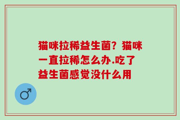 猫咪拉稀益生菌?猫咪一直拉稀怎么办.吃了益生菌感觉没什么用 猫咪拉稀益生菌?猫咪一直拉稀怎么办.吃了益生菌感觉没什么用