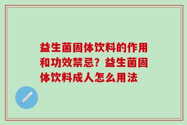 益生菌固体饮料的作用和功效禁忌?益生菌固体饮料成人怎么用法 益生菌固体饮料的作用和功效禁忌?益生菌固体饮料成人怎么用法