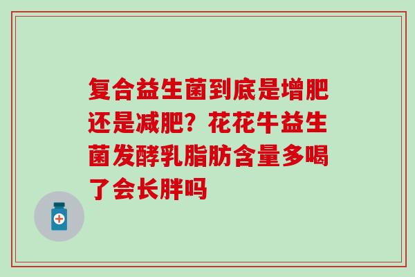 复合益生菌到底是增肥还是?花花牛益生菌发酵乳脂肪含量多喝了会长胖吗 复合益生菌到底是增肥还是?花花牛益生菌发酵乳脂肪含量多喝了会长胖吗