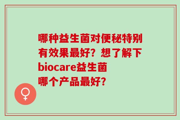 哪种益生菌对特别有效果好?想了解下biocare益生菌哪个产品好? 哪种益生菌对特别有效果好?想了解下biocare益生菌哪个产品好?