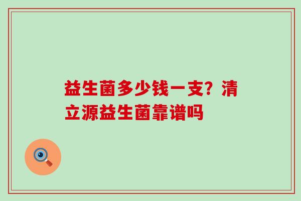 益生菌多少钱一支?清立源益生菌靠谱吗 益生菌多少钱一支?清立源益生菌靠谱吗
