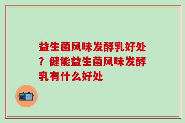 益生菌风味发酵乳好处?健能益生菌风味发酵乳有什么好处 益生菌风味发酵乳好处?健能益生菌风味发酵乳有什么好处