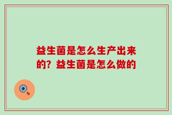 益生菌是怎么生产出来的?益生菌是怎么做的 益生菌是怎么生产出来的?益生菌是怎么做的