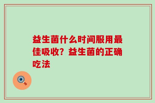 益生菌什么时间服用佳吸收?益生菌的正确吃法 益生菌什么时间服用佳吸收?益生菌的正确吃法
