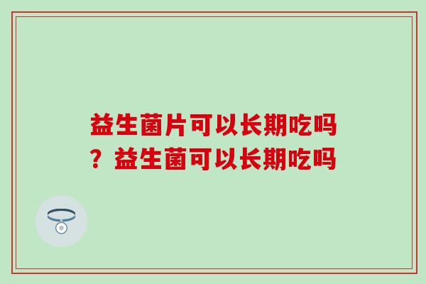 益生菌片可以长期吃吗?益生菌可以长期吃吗 益生菌片可以长期吃吗?益生菌可以长期吃吗