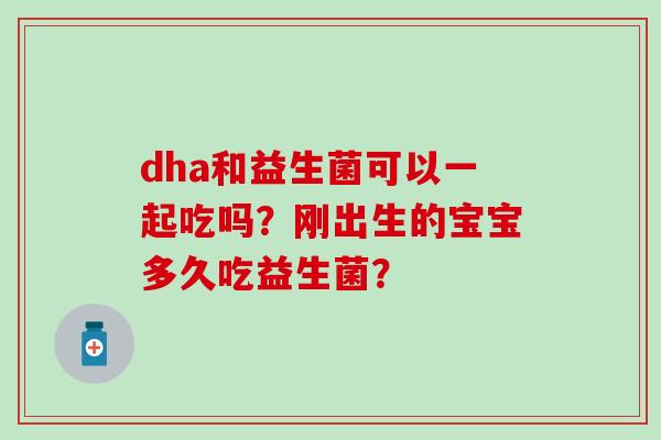 dha和益生菌可以一起吃吗?刚出生的宝宝多久吃益生菌? dha和益生菌可以一起吃吗?刚出生的宝宝多久吃益生菌?