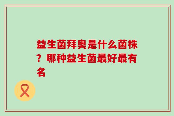 益生菌拜奥是什么菌株?哪种益生菌好有名 益生菌拜奥是什么菌株?哪种益生菌好有名