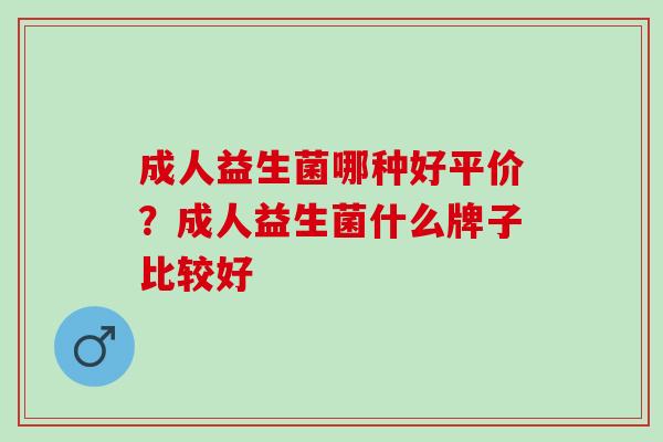 成人益生菌哪种好平价?成人益生菌什么牌子比较好 成人益生菌哪种好平价?成人益生菌什么牌子比较好