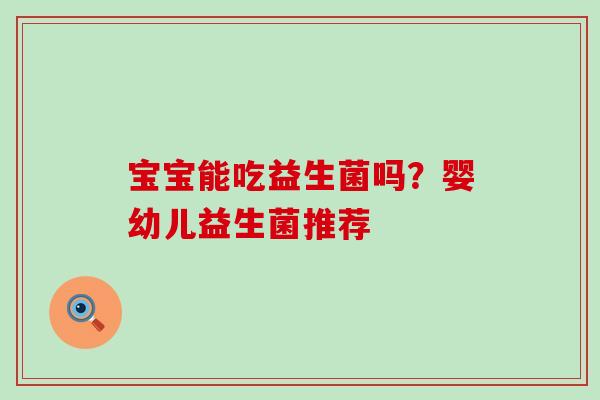 宝宝能吃益生菌吗？婴幼儿益生菌推荐