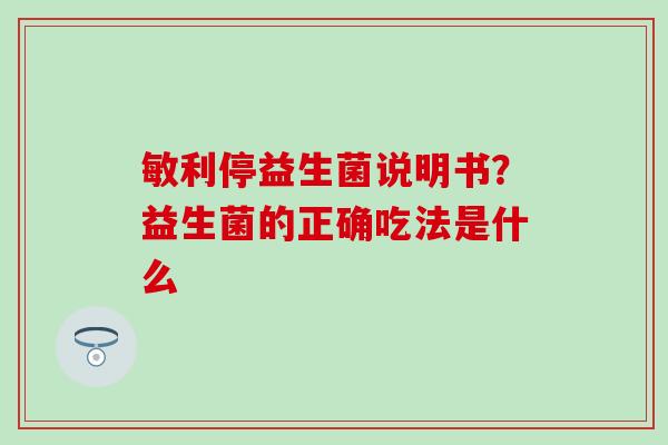 敏利停益生菌说明书?益生菌的正确吃法是什么 敏利停益生菌说明书?益生菌的正确吃法是什么