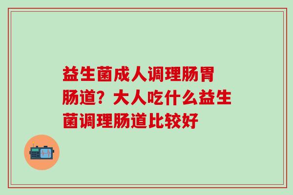 益生菌成人调理肠胃 肠道?大人吃什么益生菌调理肠道比较好 益生菌成人调理肠胃 肠道?大人吃什么益生菌调理肠道比较好