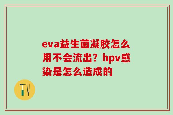 eva益生菌凝胶怎么用不会流出?hpv是怎么造成的 eva益生菌凝胶怎么用不会流出?hpv是怎么造成的