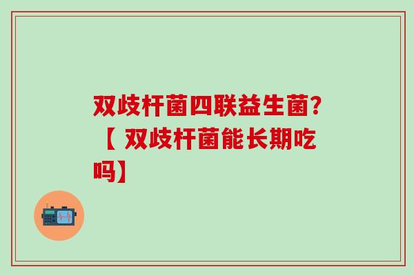 双歧杆菌四联益生菌?【 双歧杆菌能长期吃吗】 双歧杆菌四联益生菌?【 双歧杆菌能长期吃吗】