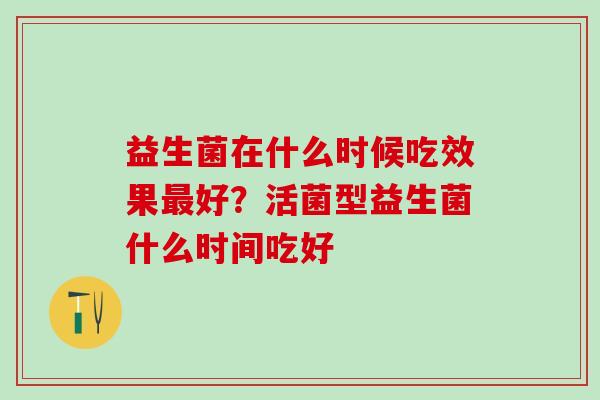 益生菌在什么时候吃效果好?活菌型益生菌什么时间吃好 益生菌在什么时候吃效果好?活菌型益生菌什么时间吃好