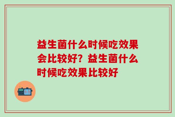 益生菌什么时候吃效果会比较好？益生菌什么时候吃效果比较好
