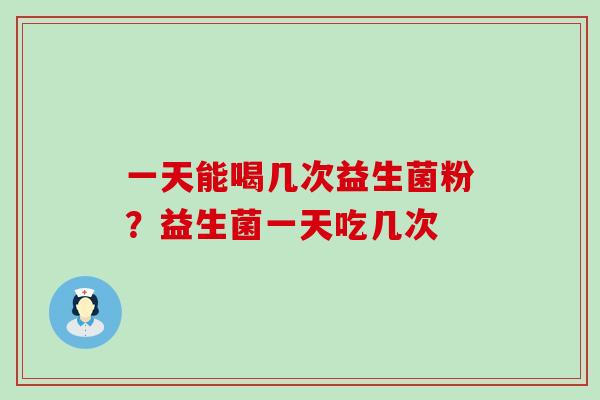 一天能喝几次益生菌粉？益生菌一天吃几次