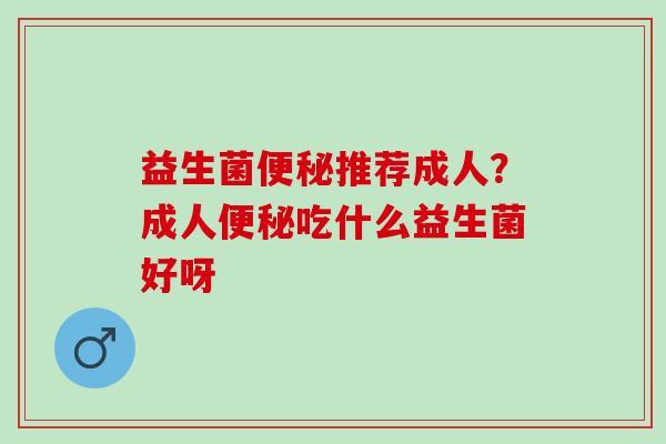 益生菌推荐成人?成人吃什么益生菌好呀 益生菌推荐成人?成人吃什么益生菌好呀