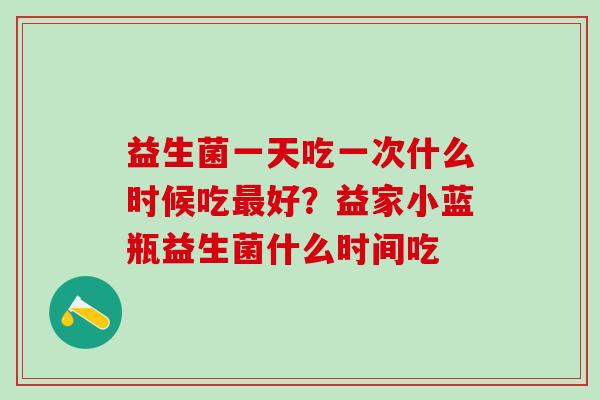 益生菌一天吃一次什么时候吃好?益家小蓝瓶益生菌什么时间吃 益生菌一天吃一次什么时候吃好?益家小蓝瓶益生菌什么时间吃