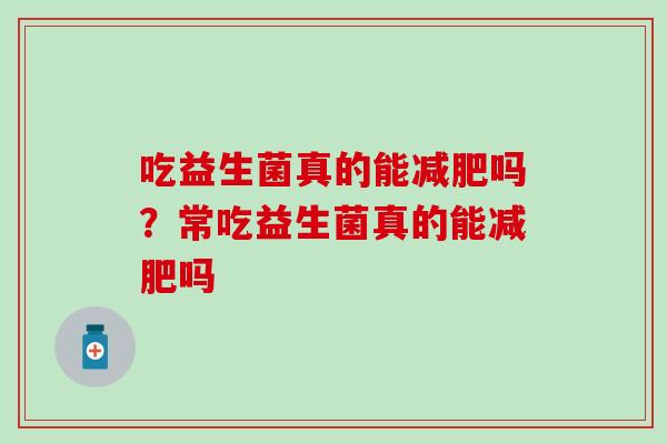 吃益生菌真的能吗？常吃益生菌真的能吗