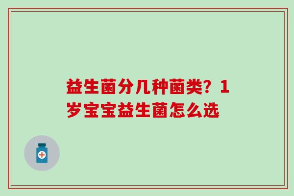 益生菌分几种菌类?1岁宝宝益生菌怎么选 益生菌分几种菌类?1岁宝宝益生菌怎么选