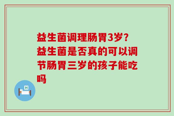 益生菌调理肠胃3岁?益生菌是否真的可以调节肠胃三岁的孩子能吃吗 益生菌调理肠胃3岁?益生菌是否真的可以调节肠胃三岁的孩子能吃吗