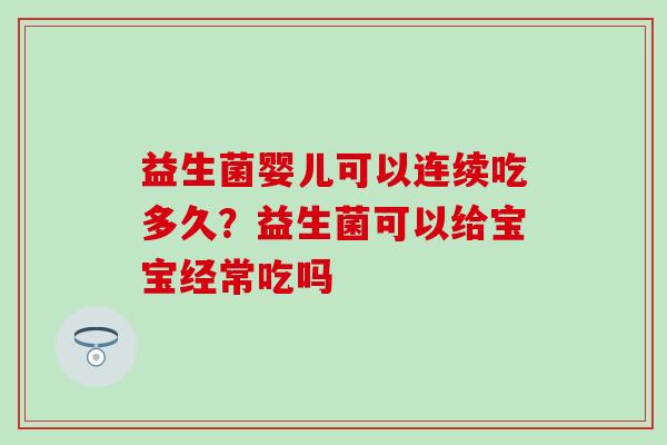益生菌婴儿可以连续吃多久?益生菌可以给宝宝经常吃吗 益生菌婴儿可以连续吃多久?益生菌可以给宝宝经常吃吗