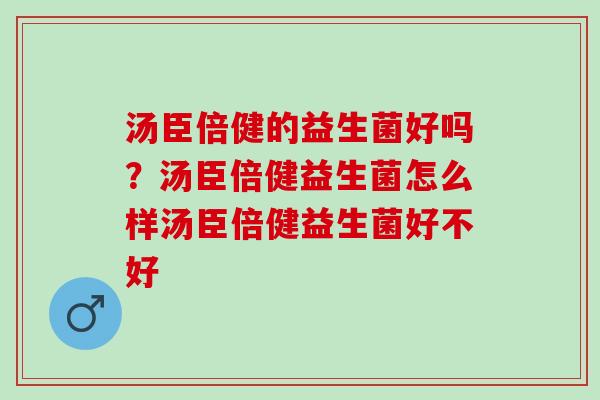 汤臣倍健的益生菌好吗?汤臣倍健益生菌怎么样汤臣倍健益生菌好不好 汤臣倍健的益生菌好吗?汤臣倍健益生菌怎么样汤臣倍健益生菌好不好