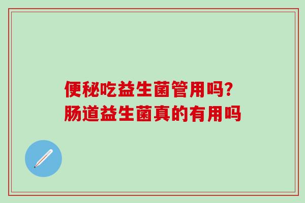 吃益生菌管用吗?肠道益生菌真的有用吗 吃益生菌管用吗?肠道益生菌真的有用吗