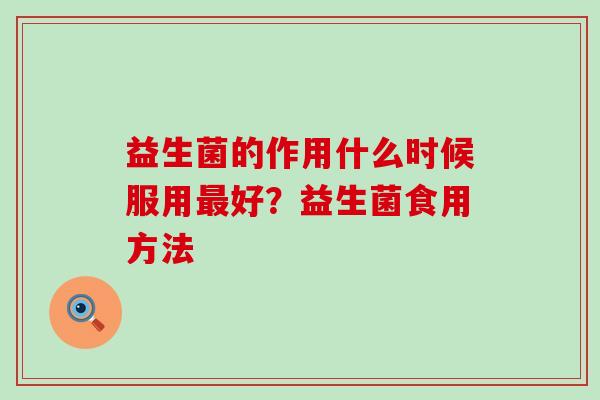 益生菌的作用什么时候服用好?益生菌食用方法 益生菌的作用什么时候服用好?益生菌食用方法