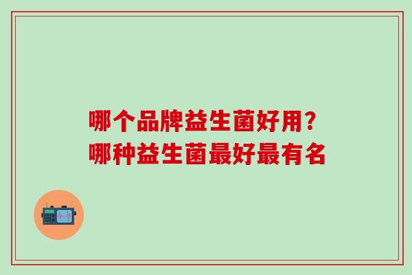 哪个品牌益生菌好用?哪种益生菌好有名 哪个品牌益生菌好用?哪种益生菌好有名