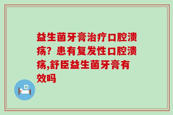 益生菌牙膏？患有复发性,舒臣益生菌牙膏有效吗
