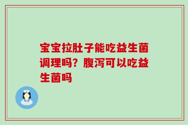 宝宝拉肚子能吃益生菌调理吗?可以吃益生菌吗 宝宝拉肚子能吃益生菌调理吗?可以吃益生菌吗