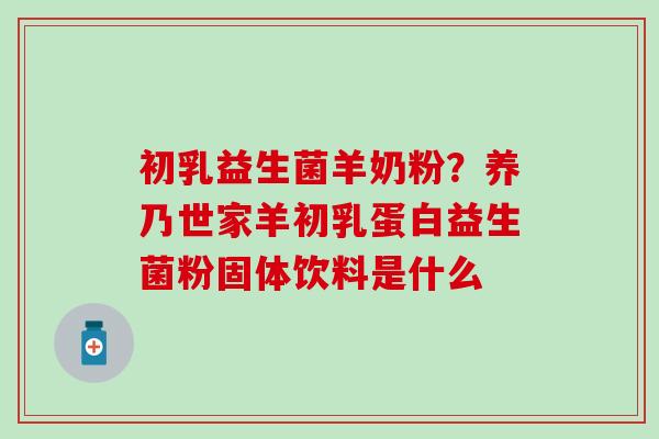 初乳益生菌羊奶粉?养乃世家羊初乳蛋白益生菌粉固体饮料是什么 初乳益生菌羊奶粉?养乃世家羊初乳蛋白益生菌粉固体饮料是什么
