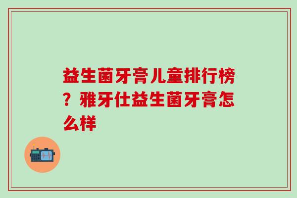 益生菌牙膏儿童排行榜?雅牙仕益生菌牙膏怎么样 益生菌牙膏儿童排行榜?雅牙仕益生菌牙膏怎么样