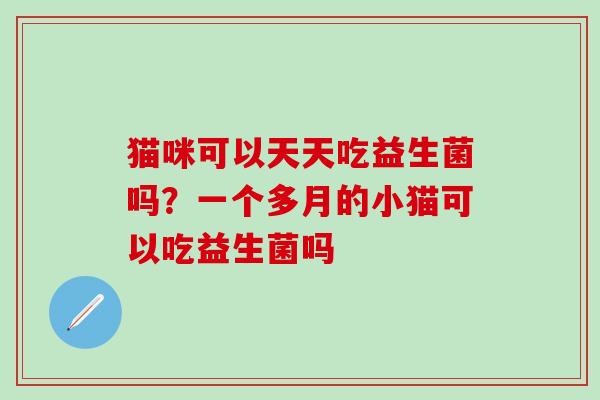 猫咪可以天天吃益生菌吗?一个多月的小猫可以吃益生菌吗 猫咪可以天天吃益生菌吗?一个多月的小猫可以吃益生菌吗