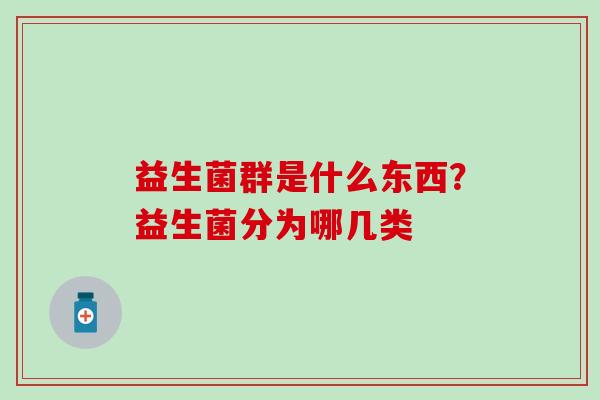 益生菌群是什么东西?益生菌分为哪几类 益生菌群是什么东西?益生菌分为哪几类