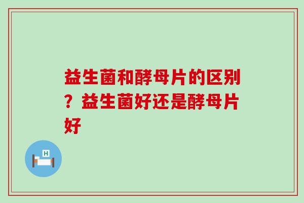 益生菌和酵母片的区别？益生菌好还是酵母片好