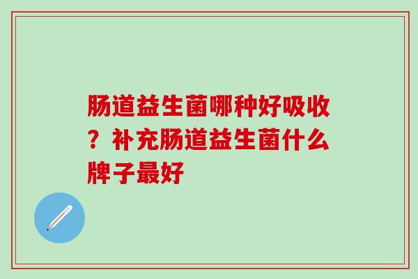 肠道益生菌哪种好吸收?补充肠道益生菌什么牌子好 肠道益生菌哪种好吸收?补充肠道益生菌什么牌子好