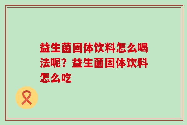 益生菌固体饮料怎么喝法呢?益生菌固体饮料怎么吃 益生菌固体饮料怎么喝法呢?益生菌固体饮料怎么吃