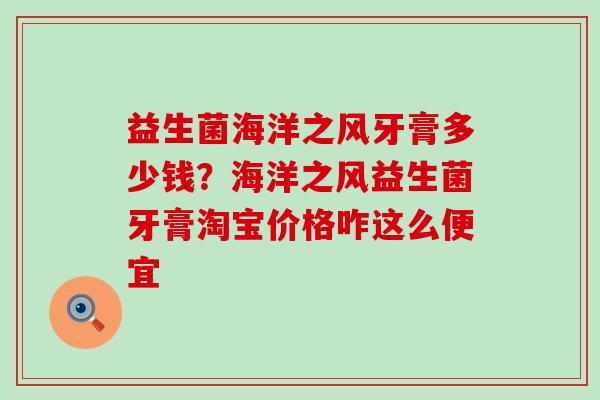 益生菌海洋之风牙膏多少钱?海洋之风益生菌牙膏淘宝价格咋这么便宜 益生菌海洋之风牙膏多少钱?海洋之风益生菌牙膏淘宝价格咋这么便宜