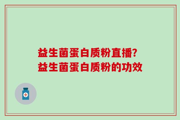 益生菌蛋白质粉直播?益生菌蛋白质粉的功效 益生菌蛋白质粉直播?益生菌蛋白质粉的功效