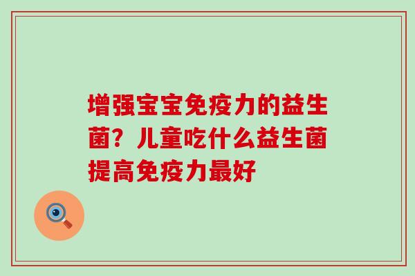 增强宝宝力的益生菌?儿童吃什么益生菌提高力好 增强宝宝力的益生菌?儿童吃什么益生菌提高力好