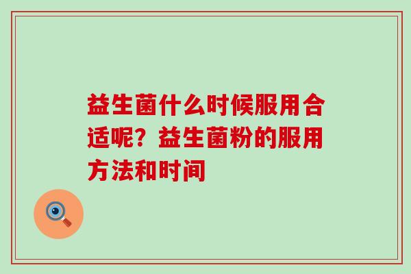 益生菌什么时候服用合适呢?益生菌粉的服用方法和时间 益生菌什么时候服用合适呢?益生菌粉的服用方法和时间