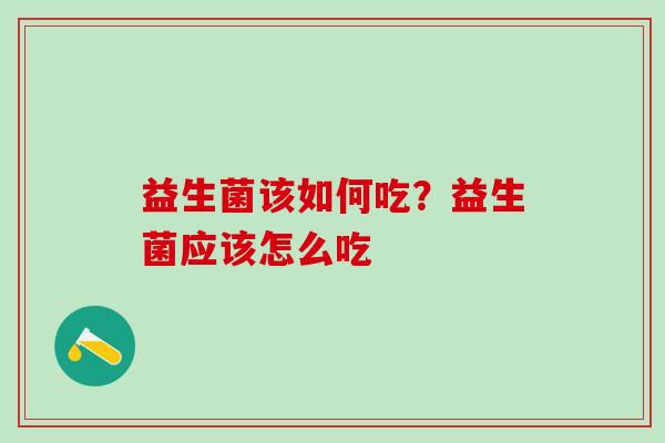 益生菌该如何吃?益生菌应该怎么吃 益生菌该如何吃?益生菌应该怎么吃