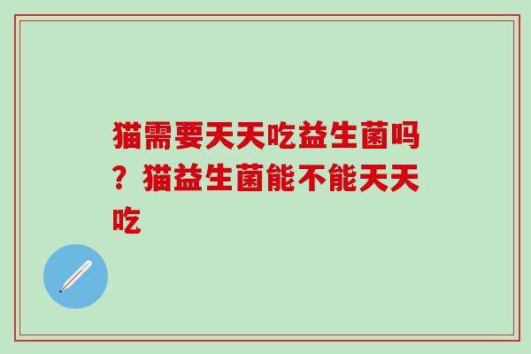 猫需要天天吃益生菌吗?猫益生菌能不能天天吃 猫需要天天吃益生菌吗?猫益生菌能不能天天吃