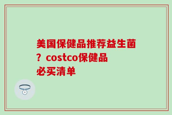 美国保健品推荐益生菌?costco保健品必买清单 美国保健品推荐益生菌?costco保健品必买清单