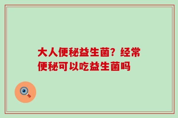 大人益生菌?经常可以吃益生菌吗 大人益生菌?经常可以吃益生菌吗
