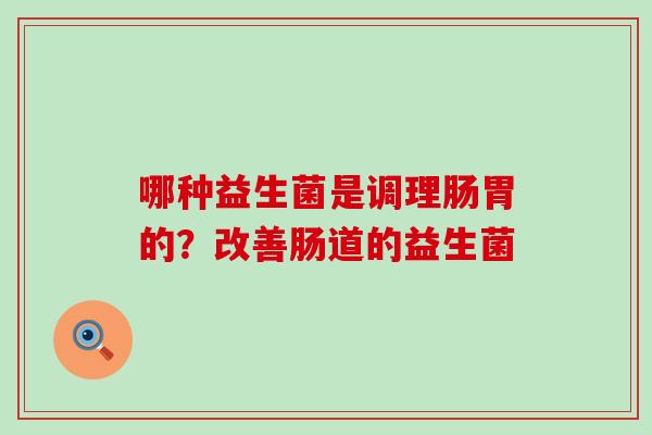 哪种益生菌是调理肠胃的?改善肠道的益生菌 哪种益生菌是调理肠胃的?改善肠道的益生菌